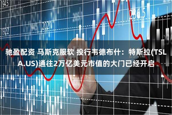 驰盈配资 马斯克服软 投行韦德布什：特斯拉(TSLA.US)通往2万亿美元市值的大门已经开启