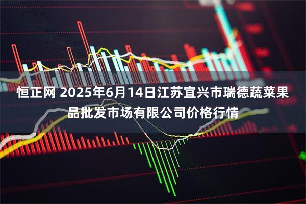 恒正网 2025年6月14日江苏宜兴市瑞德蔬菜果品批发市场有限公司价格行情