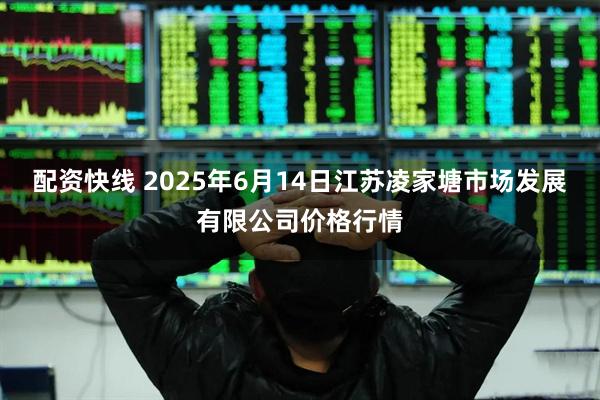 配资快线 2025年6月14日江苏凌家塘市场发展有限公司价格行情