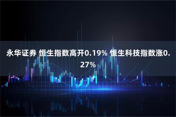 永华证券 恒生指数高开0.19% 恒生科技指数涨0.27%