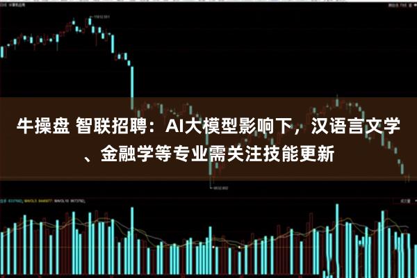 牛操盘 智联招聘：AI大模型影响下，汉语言文学、金融学等专业需关注技能更新