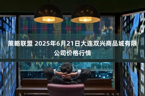 策略联盟 2025年6月21日大连双兴商品城有限公司价格行情