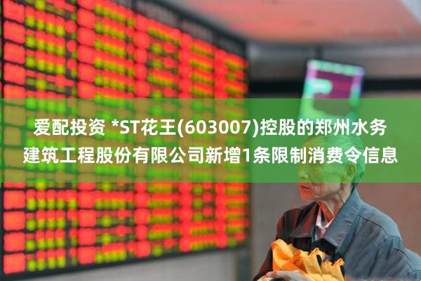 爱配投资 *ST花王(603007)控股的郑州水务建筑工程股份有限公司新增1条限制消费令信息