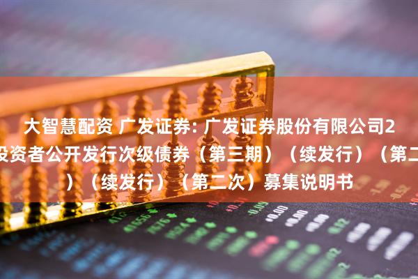 大智慧配资 广发证券: 广发证券股份有限公司2025年面向专业投资者公开发行次级债券（第三期）（续发行）（第二次）募集说明书