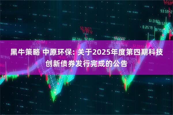 黑牛策略 中原环保: 关于2025年度第四期科技创新债券发行完成的公告