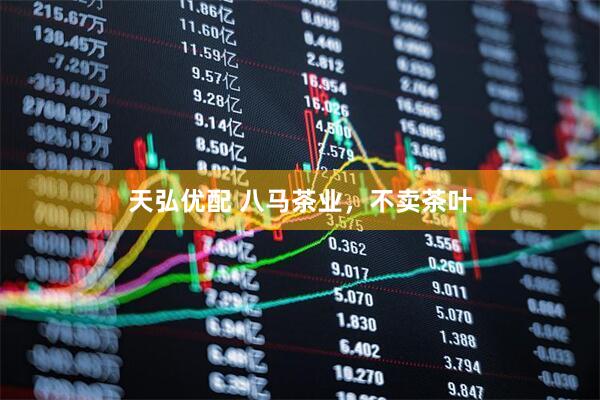 天弘优配 八马茶业，不卖茶叶