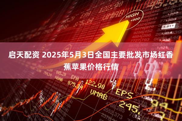 启天配资 2025年5月3日全国主要批发市场红香蕉苹果价格行情