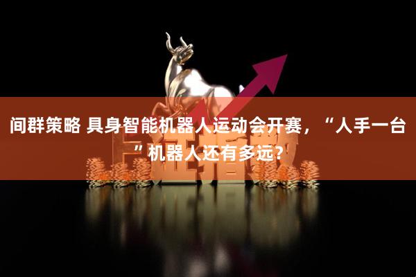 间群策略 具身智能机器人运动会开赛，“人手一台”机器人还有多远？