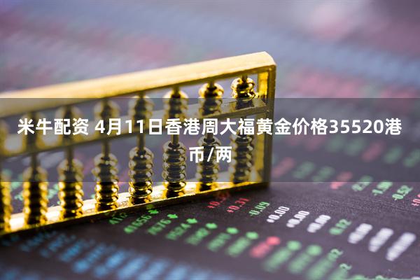 米牛配资 4月11日香港周大福黄金价格35520港币/两