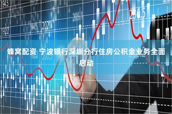 蜂窝配资 宁波银行深圳分行住房公积金业务全面启动