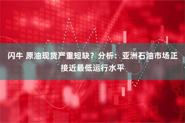 闪牛 原油现货严重短缺？分析：亚洲石油市场正接近最低运行水平